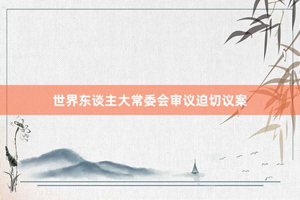 世界东谈主大常委会审议迫切议案