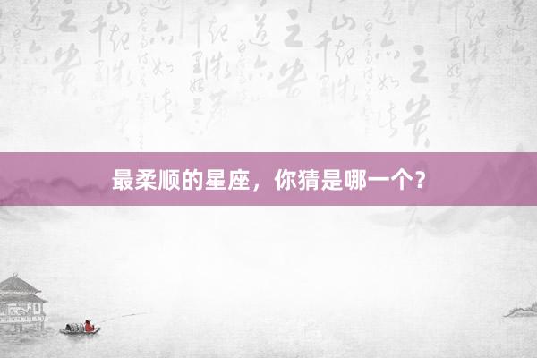 最柔顺的星座，你猜是哪一个？