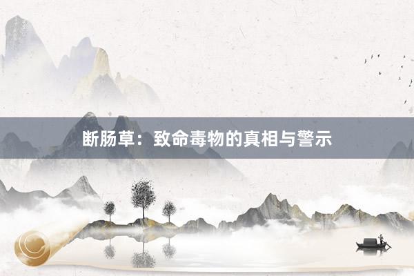 断肠草：致命毒物的真相与警示