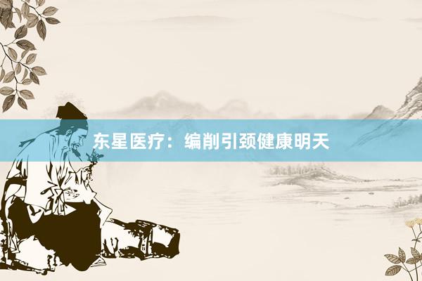 东星医疗：编削引颈健康明天