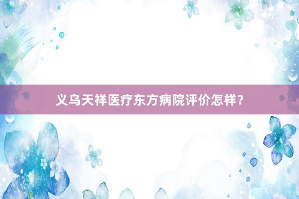 义乌天祥医疗东方病院评价怎样？