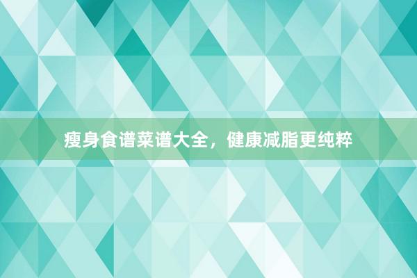 瘦身食谱菜谱大全，健康减脂更纯粹
