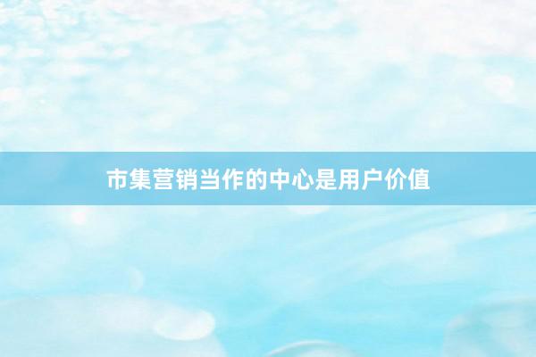市集营销当作的中心是用户价值