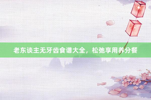 老东谈主无牙齿食谱大全，松弛享用养分餐