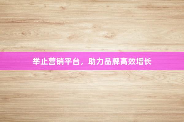 举止营销平台，助力品牌高效增长