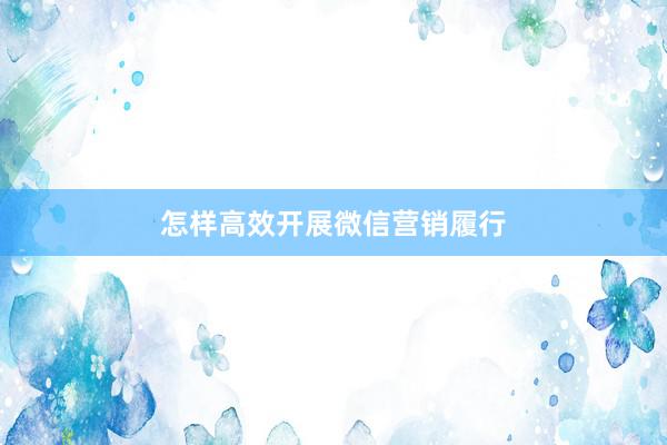 怎样高效开展微信营销履行